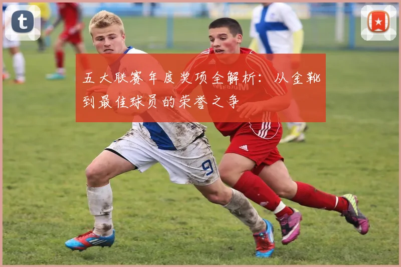 五大联赛年度奖项全解析：从金靴到最佳球员的荣誉之争