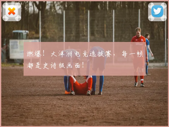 燃爆!大洋洲电竞选拔赛,每一帧都是史诗级画面!