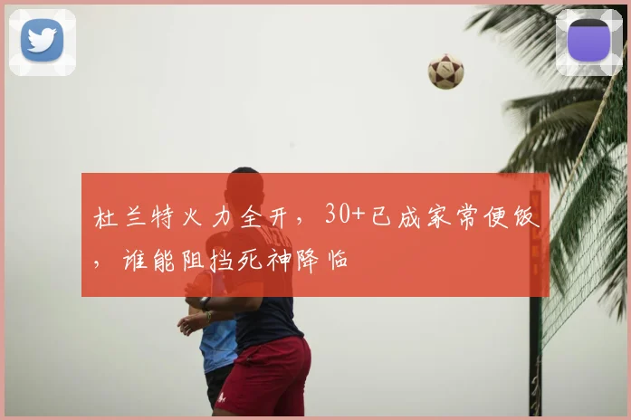 杜兰特火力全开,30+已成家常便饭,谁能阻挡死神降临