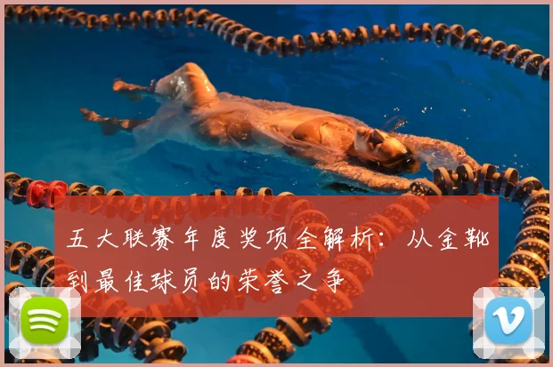五大联赛年度奖项全解析：从金靴到最佳球员的荣誉之争