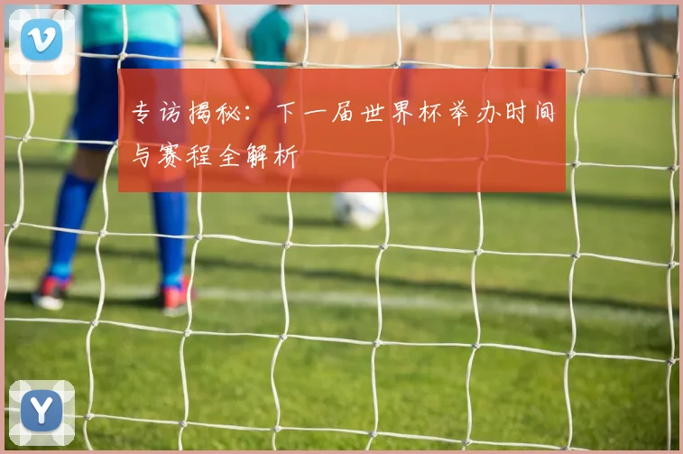 专访揭秘：下一届世界杯举办时间与赛程全解析