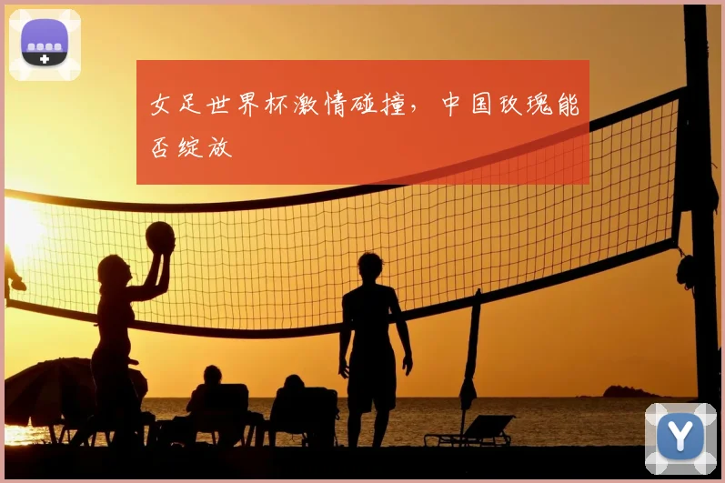 女足世界杯激情碰撞,中国玫瑰能否绽放