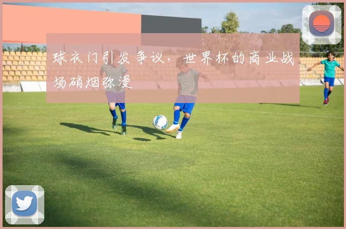 球衣门引发争议，世界杯的商业战场硝烟弥漫