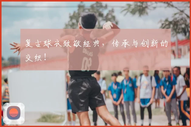 复古球衣致敬经典，传承与创新的交织！
