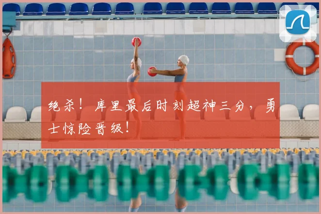 绝杀!库里最后时刻超神三分,勇士惊险晋级!