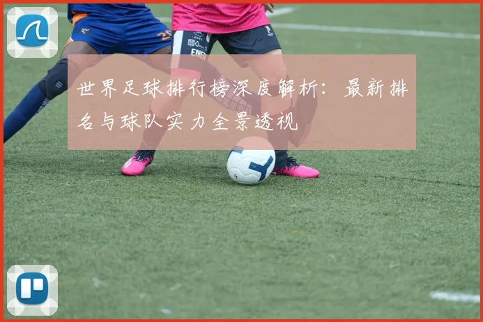 世界足球排行榜深度解析：最新排名与球队实力全景透视