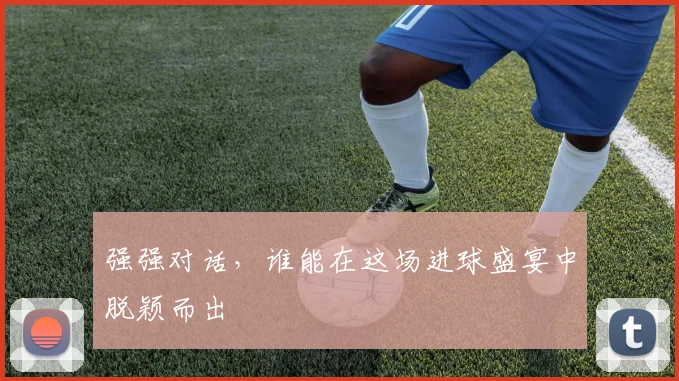 强强对话，谁能在这场进球盛宴中脱颖而出