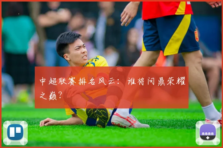 中超联赛排名风云:谁将问鼎荣耀之巅?