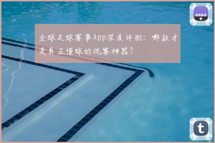全球足球赛事App深度评测：哪款才是真正懂球的观赛神器？