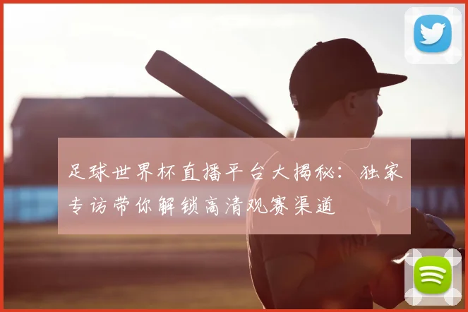 足球世界杯直播平台大揭秘:独家专访带你解锁高清观赛渠道