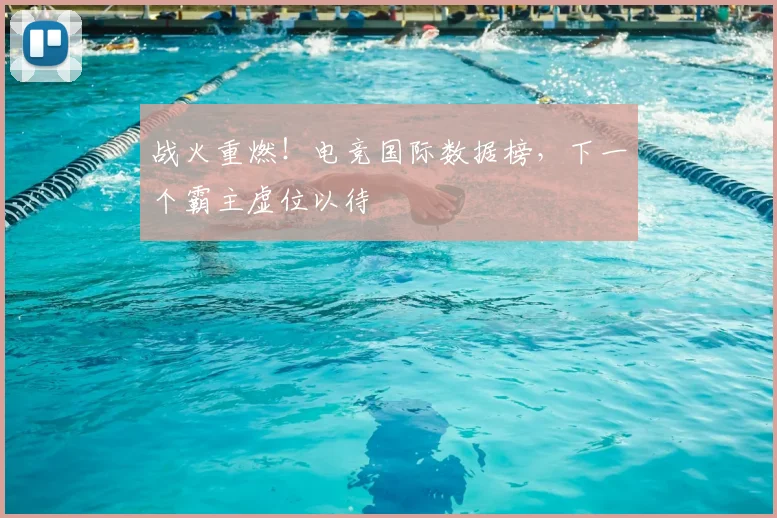 战火重燃!电竞国际数据榜,下一个霸主虚位以待