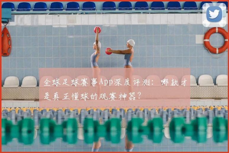 全球足球赛事App深度评测：哪款才是真正懂球的观赛神器？