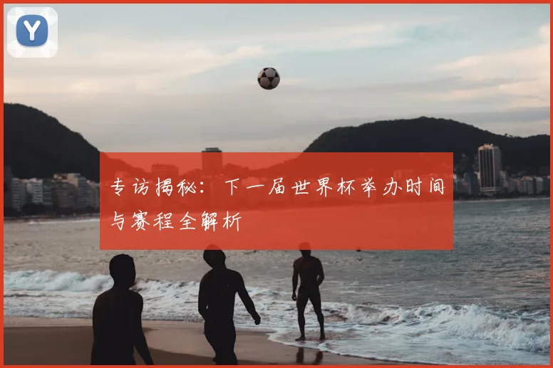 专访揭秘：下一届世界杯举办时间与赛程全解析