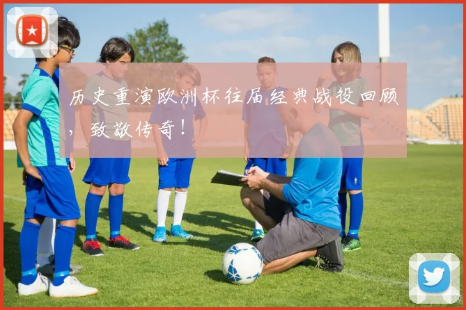 历史重演欧洲杯往届经典战役回顾，致敬传奇！