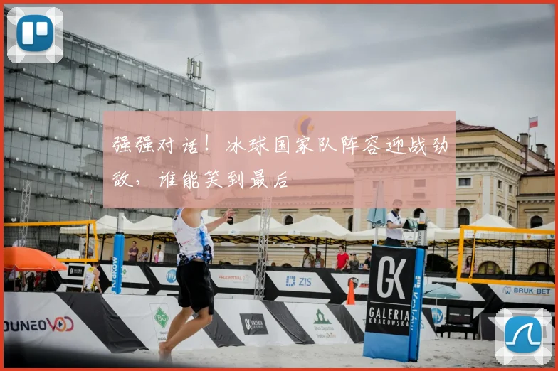 强强对话！冰球国家队阵容迎战劲敌，谁能笑到最后