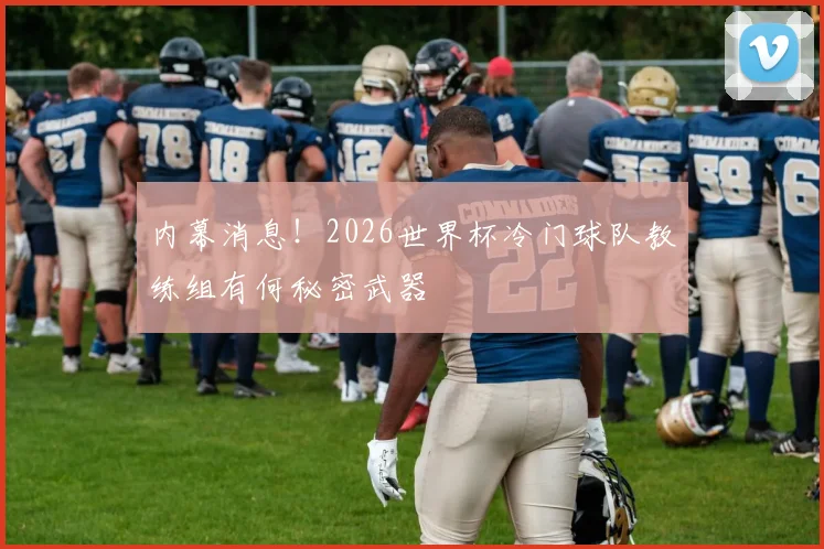 内幕消息！2026世界杯冷门球队教练组有何秘密武器