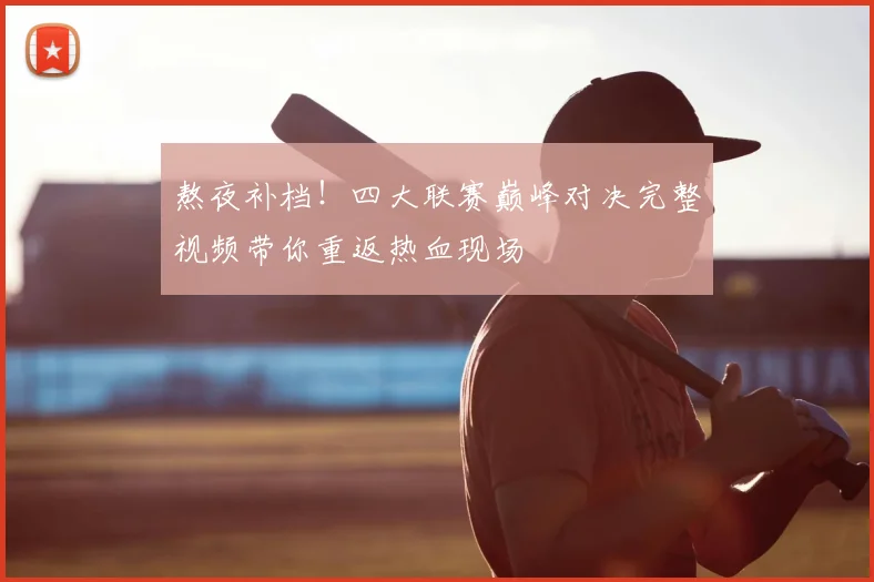 熬夜补档!四大联赛巅峰对决完整视频带你重返热血现场