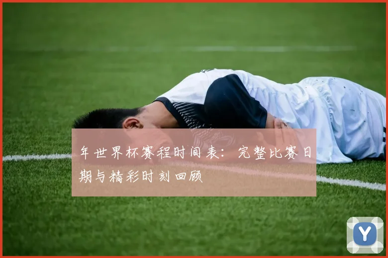 年世界杯赛程时间表：完整比赛日期与精彩时刻回顾