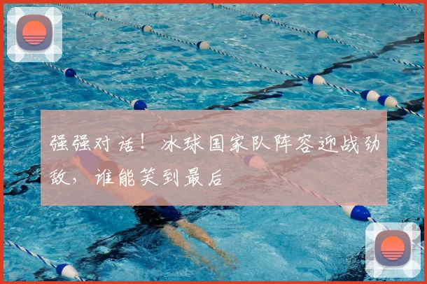强强对话！冰球国家队阵容迎战劲敌，谁能笑到最后