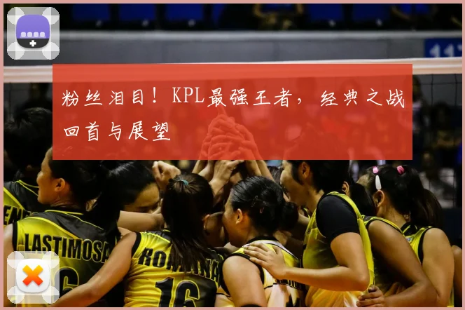 粉丝泪目！KPL最强王者，经典之战回首与展望
