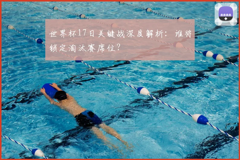 世界杯17日关键战深度解析:谁将锁定淘汰赛席位?