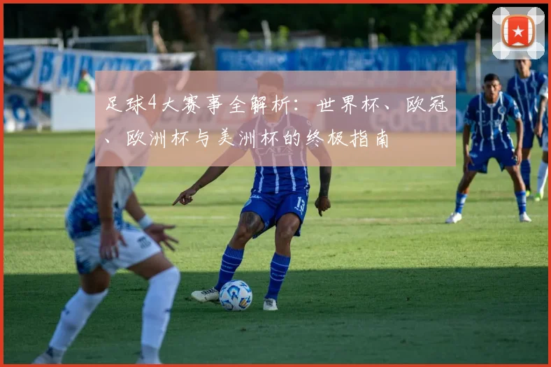 足球4大赛事全解析:世界杯、欧冠、欧洲杯与美洲杯的终极指南