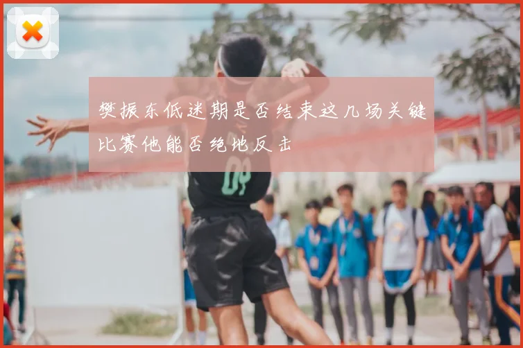 樊振东低迷期是否结束这几场关键比赛他能否绝地反击