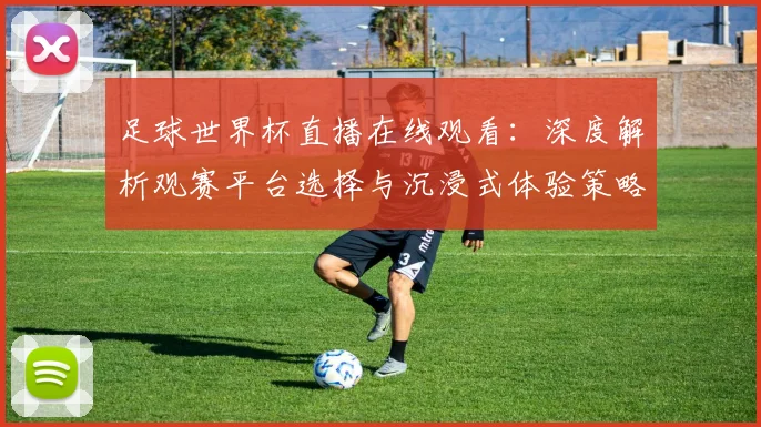 足球世界杯直播在线观看：深度解析观赛平台选择与沉浸式体验策略