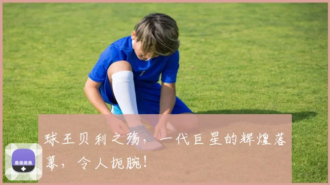 球王贝利之殇，一代巨星的辉煌落幕，令人扼腕！